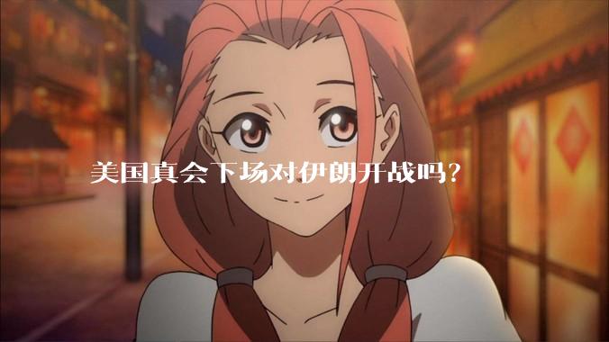 美国真会下场对伊朗开战吗？